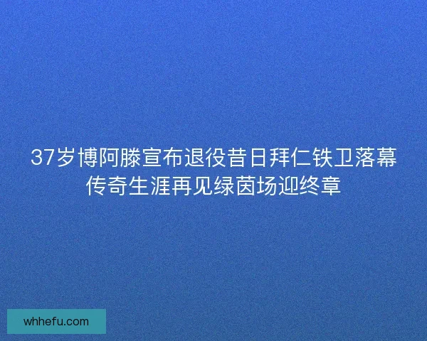 37岁博阿滕宣布退役昔日拜仁铁卫落幕传奇生涯再见绿茵场迎终章