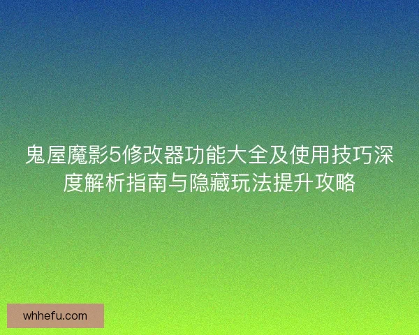 鬼屋魔影5修改器功能大全及使用技巧深度解析指南与隐藏玩法提升攻略