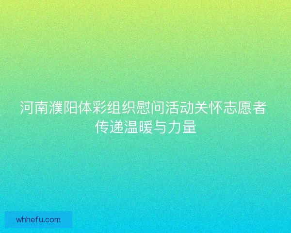 河南濮阳体彩组织慰问活动关怀志愿者 传递温暖与力量