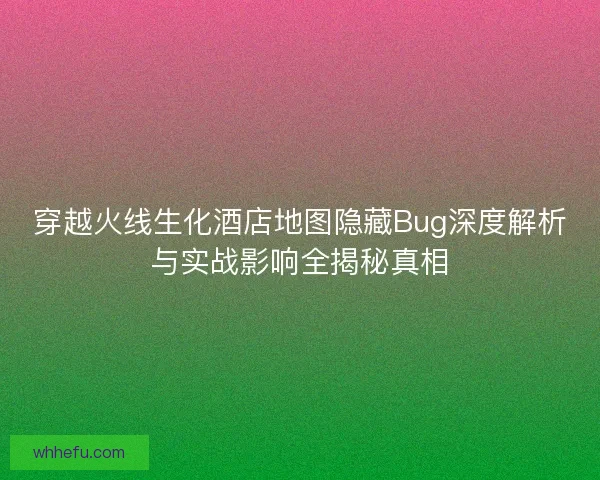 穿越火线生化酒店地图隐藏Bug深度解析与实战影响全揭秘真相