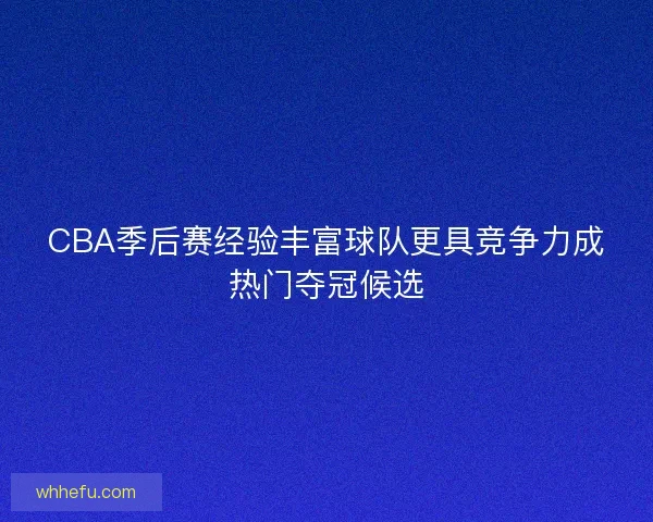 CBA季后赛经验丰富球队更具竞争力成热门夺冠候选