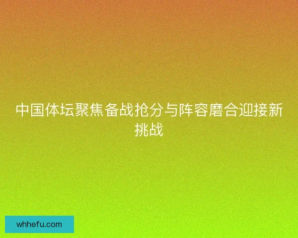 中国体坛聚焦备战抢分与阵容磨合迎接新挑战