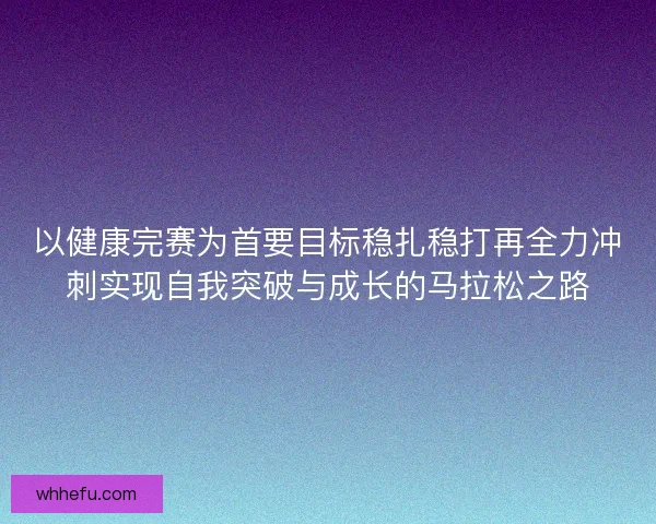 以健康完赛为首要目标稳扎稳打再全力冲刺实现自我突破与成长的马拉松之路