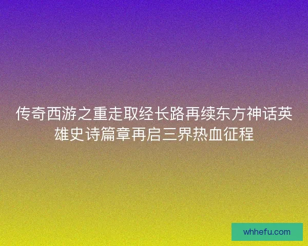 传奇西游之重走取经长路再续东方神话英雄史诗篇章再启三界热血征程