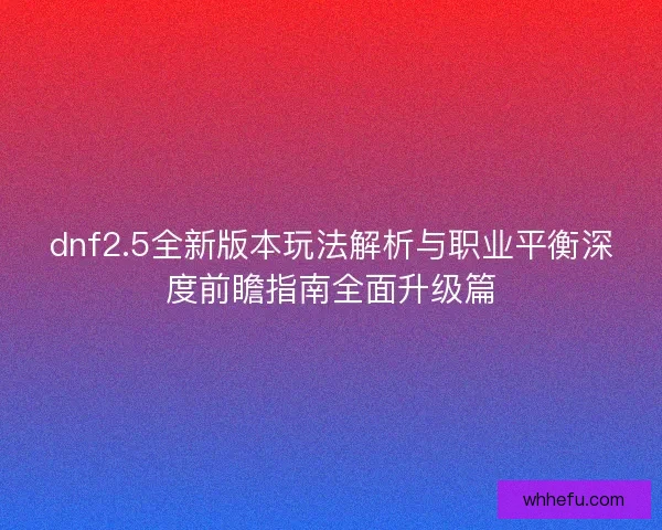 dnf2.5全新版本玩法解析与职业平衡深度前瞻指南全面升级篇