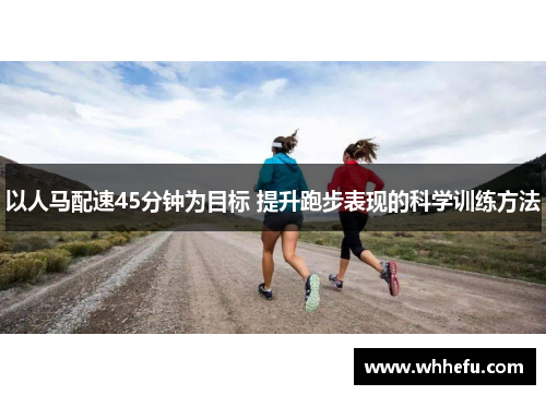 以人马配速45分钟为目标 提升跑步表现的科学训练方法
